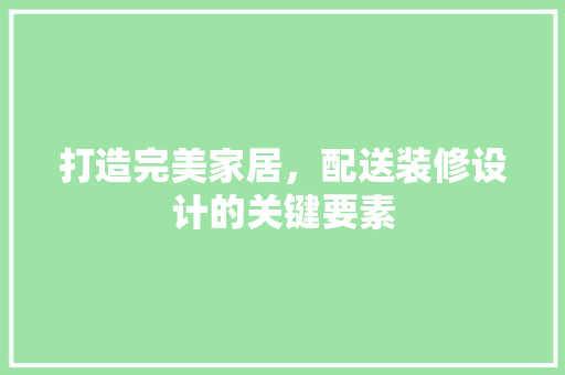 打造完美家居，配送装修设计的关键要素