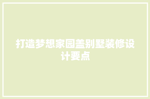 打造梦想家园盖别墅装修设计要点