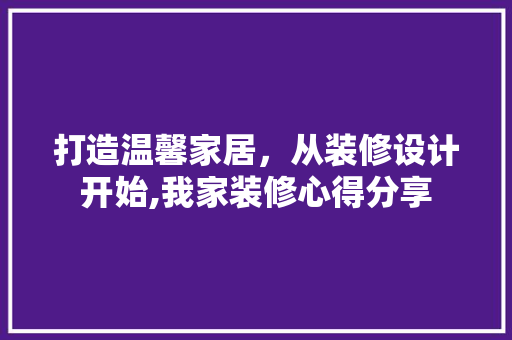 打造温馨家居，从装修设计开始,我家装修心得分享