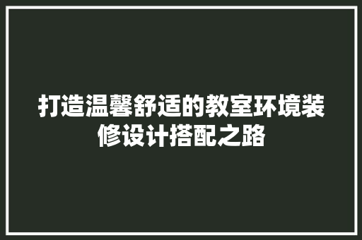 打造温馨舒适的教室环境装修设计搭配之路