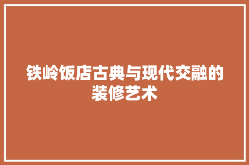 铁岭饭店古典与现代交融的装修艺术