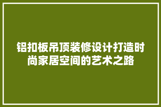 铝扣板吊顶装修设计打造时尚家居空间的艺术之路  第1张
