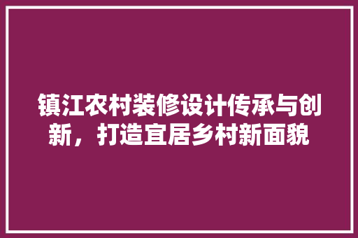 镇江农村装修设计传承与创新，打造宜居乡村新面貌