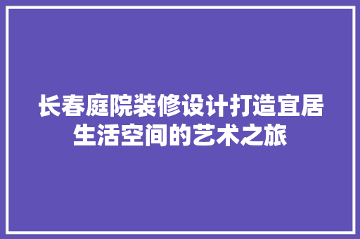 长春庭院装修设计打造宜居生活空间的艺术之旅