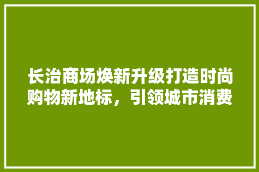 长治商场焕新升级打造时尚购物新地标，引领城市消费潮流