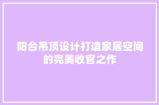阳台吊顶设计打造家居空间的完美收官之作