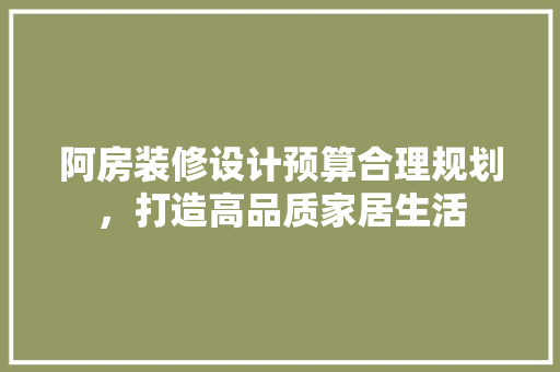 阿房装修设计预算合理规划，打造高品质家居生活