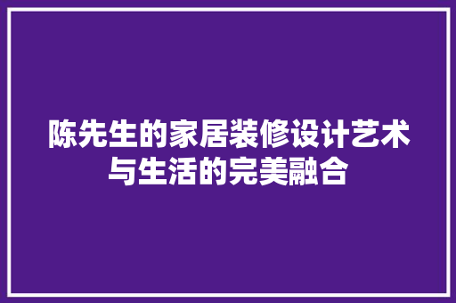 陈先生的家居装修设计艺术与生活的完美融合