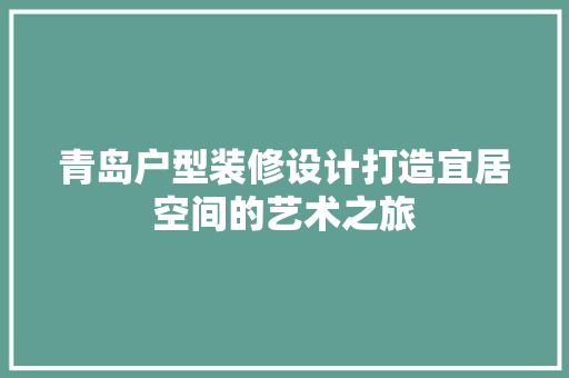 青岛户型装修设计打造宜居空间的艺术之旅