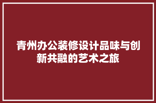 青州办公装修设计品味与创新共融的艺术之旅