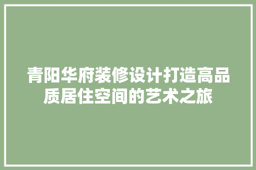 青阳华府装修设计打造高品质居住空间的艺术之旅  第1张