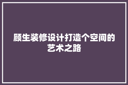 顾生装修设计打造个空间的艺术之路