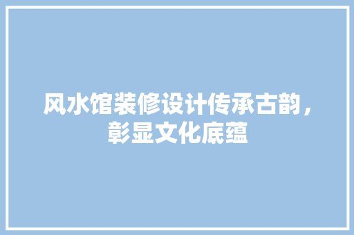 风水馆装修设计传承古韵，彰显文化底蕴