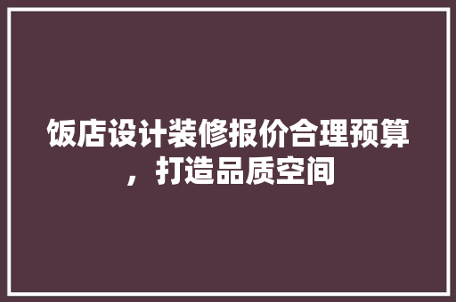 饭店设计装修报价合理预算，打造品质空间