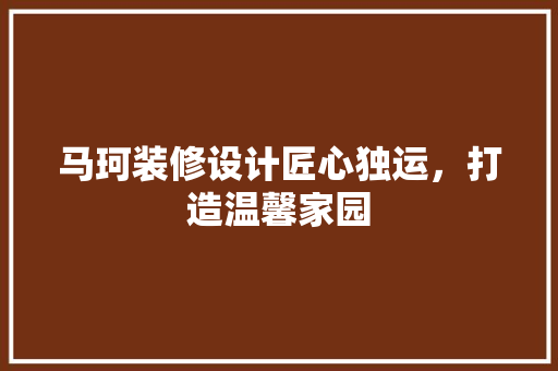 马珂装修设计匠心独运，打造温馨家园