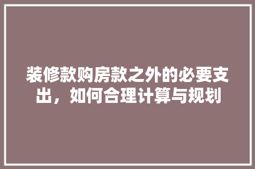 装修款购房款之外的必要支出，如何合理计算与规划