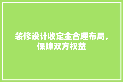 装修设计收定金合理布局，保障双方权益