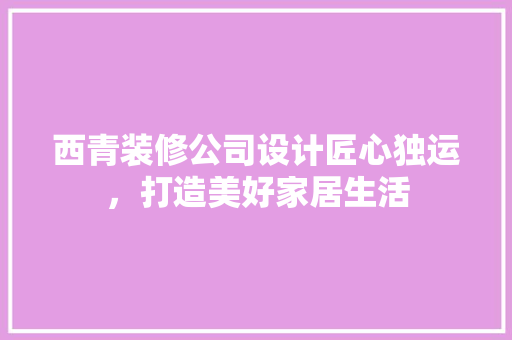 西青装修公司设计匠心独运，打造美好家居生活
