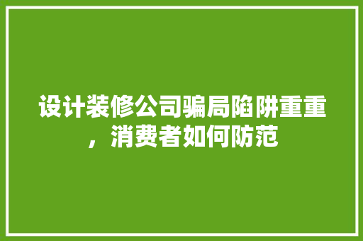 设计装修公司骗局陷阱重重，消费者如何防范