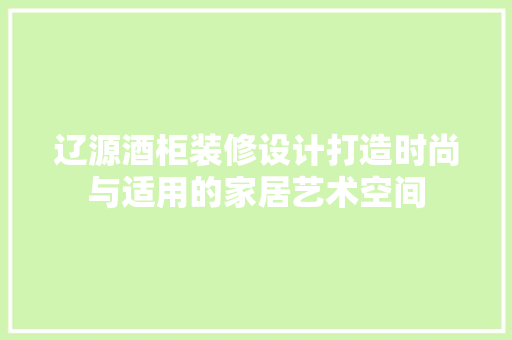 辽源酒柜装修设计打造时尚与适用的家居艺术空间