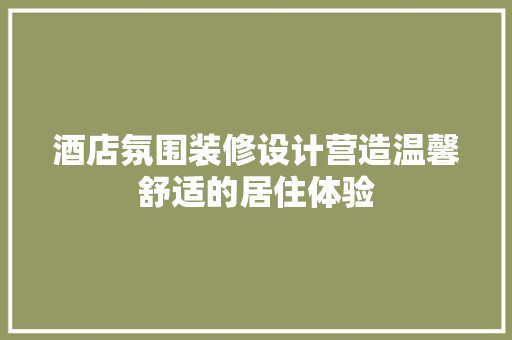 酒店氛围装修设计营造温馨舒适的居住体验