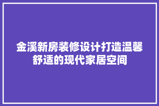 金溪新房装修设计打造温馨舒适的现代家居空间