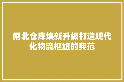 闸北仓库焕新升级打造现代化物流枢纽的典范