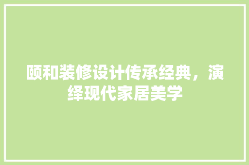 颐和装修设计传承经典，演绎现代家居美学