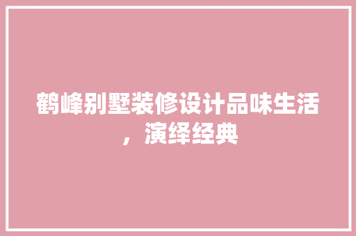 鹤峰别墅装修设计品味生活，演绎经典