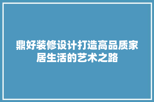 鼎好装修设计打造高品质家居生活的艺术之路