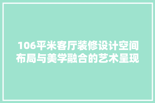 106平米客厅装修设计空间布局与美学融合的艺术呈现