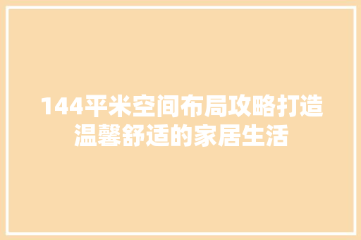 144平米空间布局攻略打造温馨舒适的家居生活