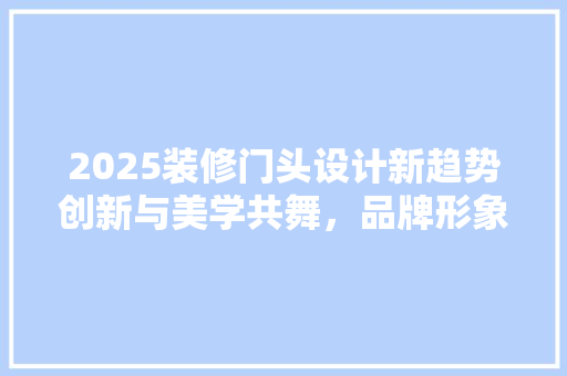 2025装修门头设计新趋势创新与美学共舞，品牌形象焕新之旅