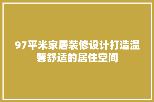 97平米家居装修设计打造温馨舒适的居住空间
