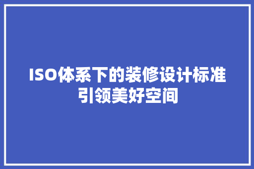 ISO体系下的装修设计标准引领美好空间