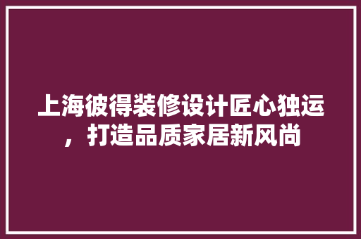 上海彼得装修设计匠心独运，打造品质家居新风尚