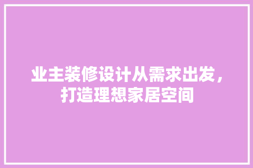 业主装修设计从需求出发，打造理想家居空间