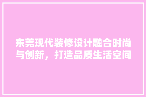 东莞现代装修设计融合时尚与创新，打造品质生活空间