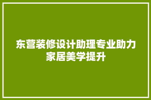 东营装修设计助理专业助力家居美学提升