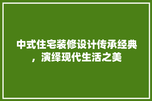 中式住宅装修设计传承经典，演绎现代生活之美