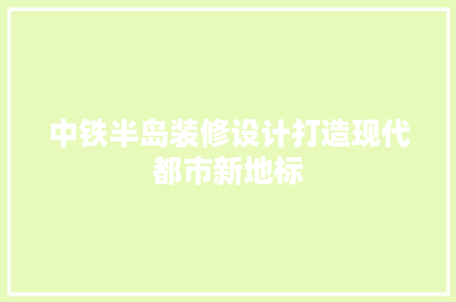 中铁半岛装修设计打造现代都市新地标