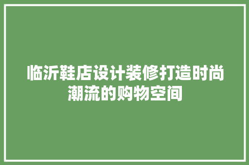 临沂鞋店设计装修打造时尚潮流的购物空间