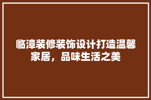 临漳装修装饰设计打造温馨家居，品味生活之美