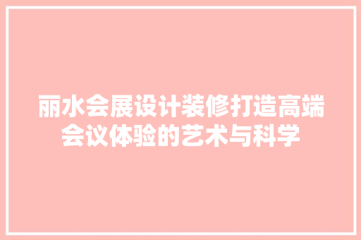 丽水会展设计装修打造高端会议体验的艺术与科学