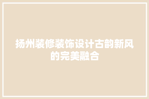 扬州装修装饰设计古韵新风的完美融合