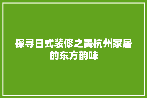 探寻日式装修之美杭州家居的东方韵味