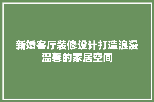新婚客厅装修设计打造浪漫温馨的家居空间