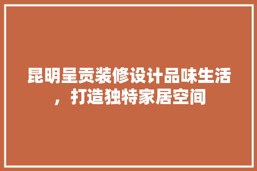 昆明呈贡装修设计品味生活，打造独特家居空间