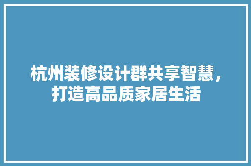 杭州装修设计群共享智慧，打造高品质家居生活  第1张