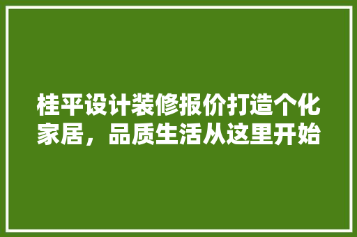 桂平设计装修报价打造个化家居，品质生活从这里开始